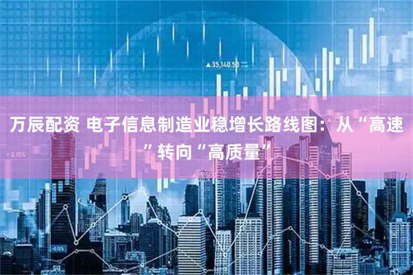万辰配资 电子信息制造业稳增长路线图：从“高速”转向“高质量”