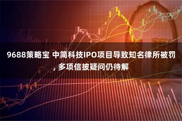 9688策略宝 中简科技IPO项目导致知名律所被罚, 多项信披疑问仍待解