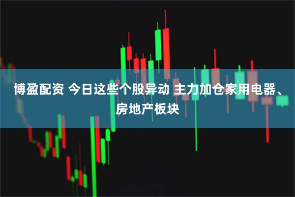博盈配资 今日这些个股异动 主力加仓家用电器、房地产板块