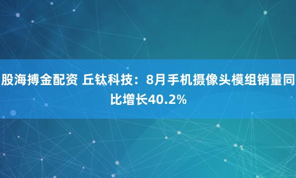 股海搏金配资 丘钛科技：8月手机摄像头模组销量同比增长40.2%