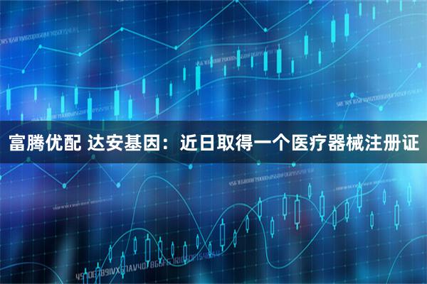 富腾优配 达安基因：近日取得一个医疗器械注册证