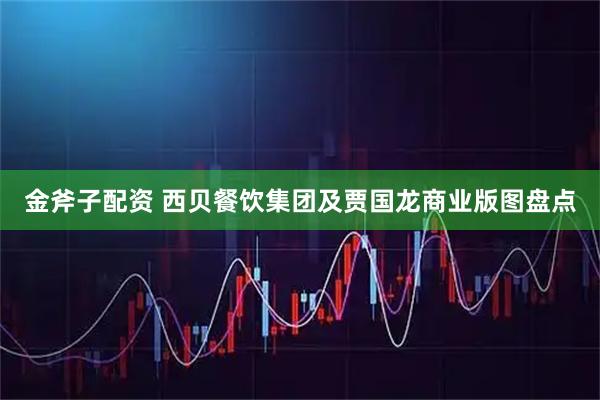 金斧子配资 西贝餐饮集团及贾国龙商业版图盘点