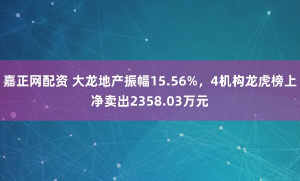 嘉正网配资 大龙地产振幅15.56%，4机构龙虎榜上净卖出2358.03万元
