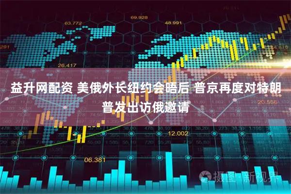 益升网配资 美俄外长纽约会晤后 普京再度对特朗普发出访俄邀请