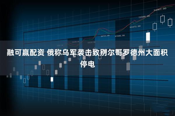 融可赢配资 俄称乌军袭击致别尔哥罗德州大面积停电