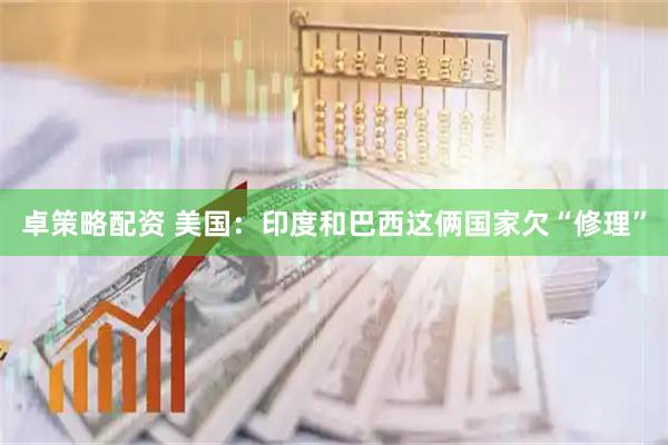 卓策略配资 美国：印度和巴西这俩国家欠“修理”