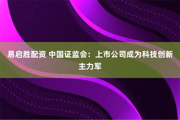 易启胜配资 中国证监会:上市公司成为科技创新主力军