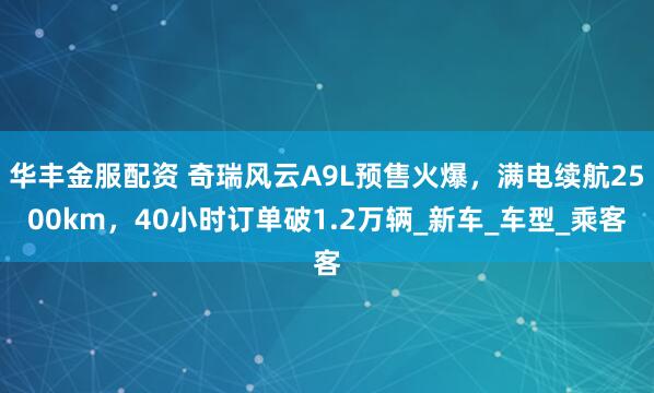 华丰金服配资 奇瑞风云A9L预售火爆，满电续航2500km，40小时订单破1.2万辆_新车_车型_乘客