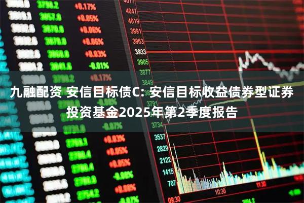九融配资 安信目标债C: 安信目标收益债券型证券投资基金2025年第2季度报告