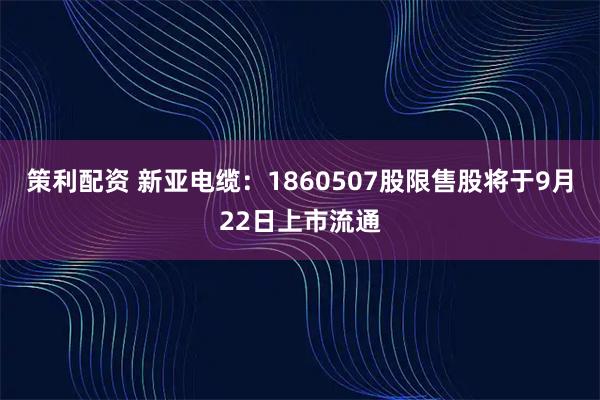 策利配资 新亚电缆：1860507股限售股将于9月22日上市流通