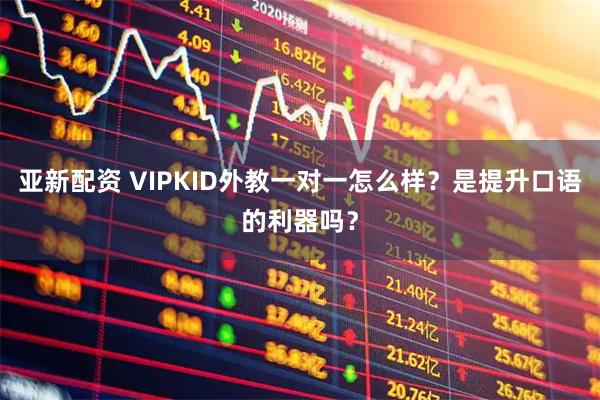 亚新配资 VIPKID外教一对一怎么样？是提升口语的利器吗？