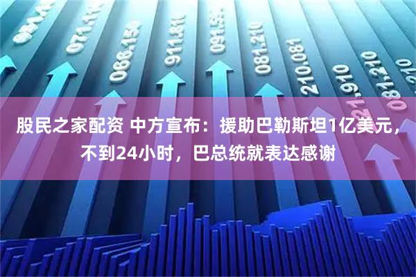 股民之家配资 中方宣布：援助巴勒斯坦1亿美元，不到24小时，巴总统就表达感谢