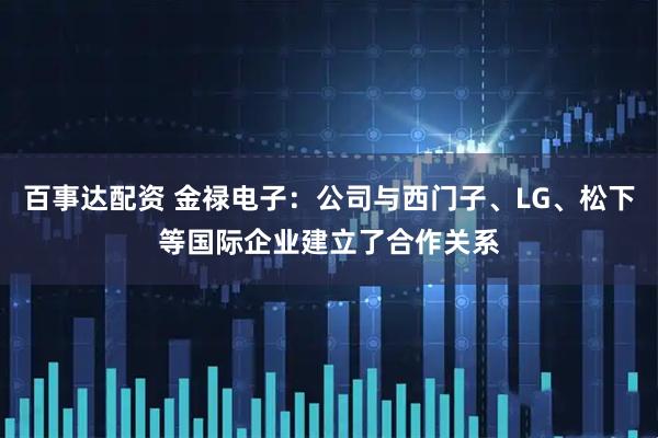 百事达配资 金禄电子:公司与西门子、LG、松下等国际企业建立了合作关系