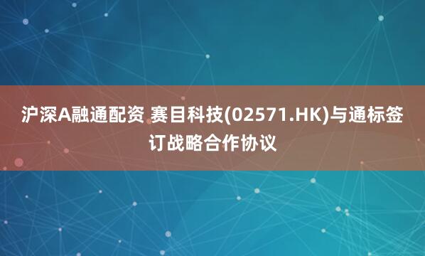 沪深A融通配资 赛目科技(02571.HK)与通标签订战略合作协议