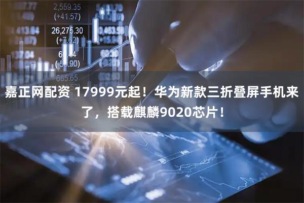 嘉正网配资 17999元起!华为新款三折叠屏手机来了,搭载麒麟9020芯片!