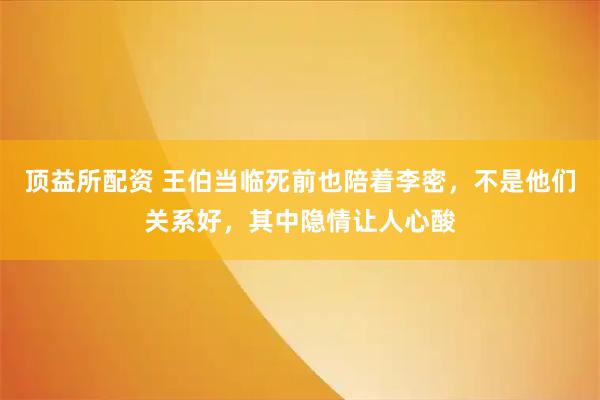 顶益所配资 王伯当临死前也陪着李密，不是他们关系好，其中隐情让人心酸