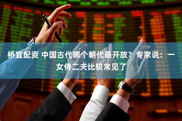 桥宜配资 中国古代哪个朝代最开放？专家说：一女侍二夫比较常见了