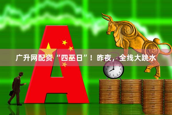 广升网配资 “四巫日”!昨夜,全线大跳水