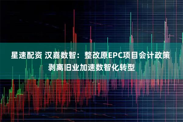 星速配资 汉嘉数智：整改原EPC项目会计政策 剥离旧业加速数智化转型