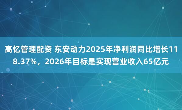 高忆管理配资 东安动力2025年净利润同比增长118.37%，2026年目标是实现营业收入65亿元